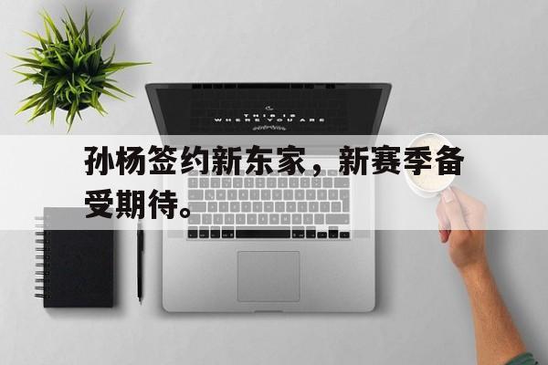 亚博体育APP-孙杨签约新东家，新赛季备受期待。