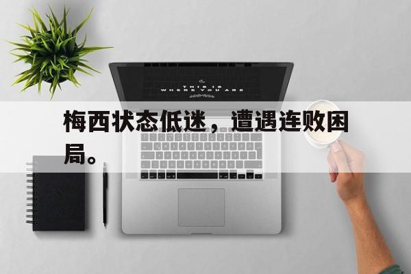 官网登录入口-梅西状态低迷，遭遇连败困局。