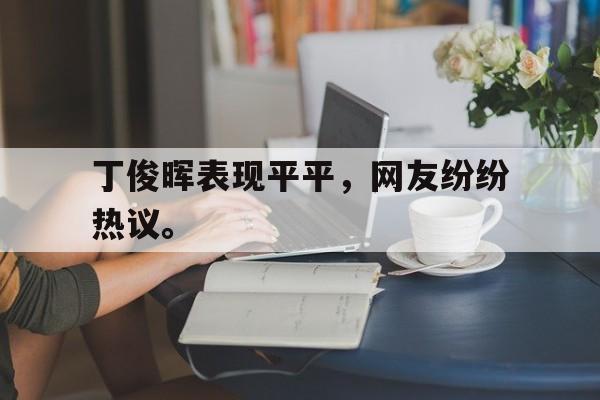 官网登录入口-丁俊晖表现平平，网友纷纷热议。