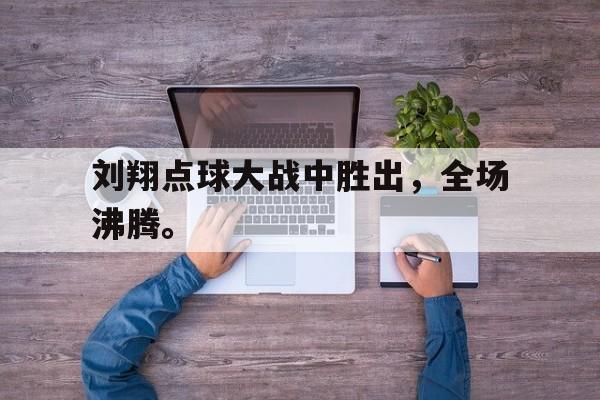 亚博体育APP-刘翔点球大战中胜出，全场沸腾。