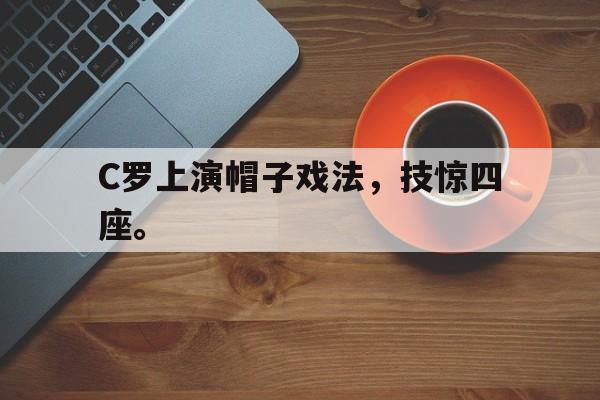 亚博体育APP-C罗上演帽子戏法，技惊四座。
