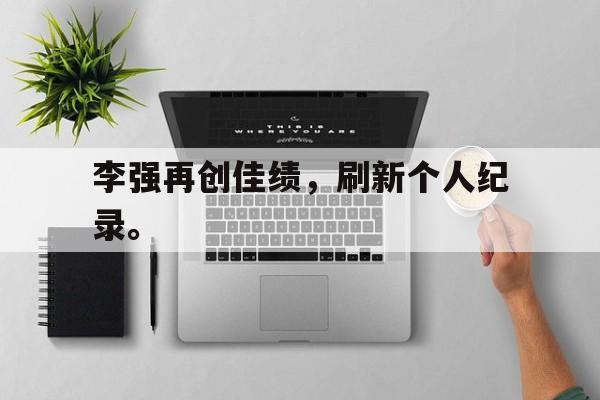 官网登录入口-李强再创佳绩，刷新个人纪录。