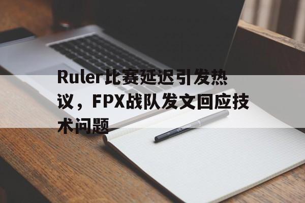 亚博体育APP-Ruler比赛延迟引发热议，FPX战队发文回应技术问题