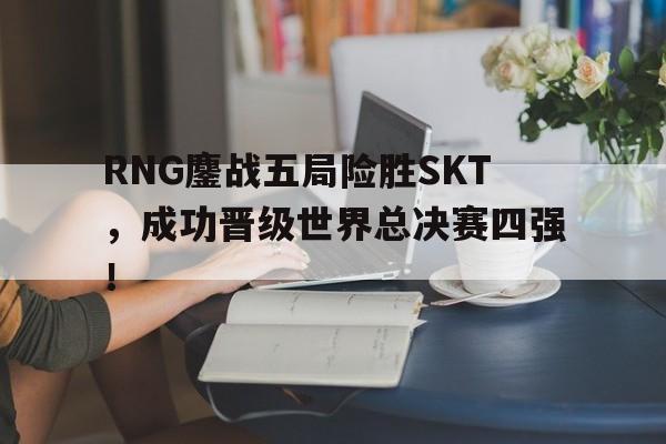 Yabo-RNG鏖战五局险胜SKT，成功晋级世界总决赛四强！