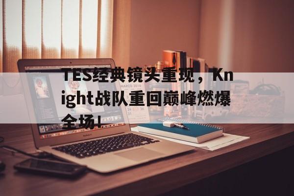 官网登录入口-TES经典镜头重现，Knight战队重回巅峰燃爆全场！