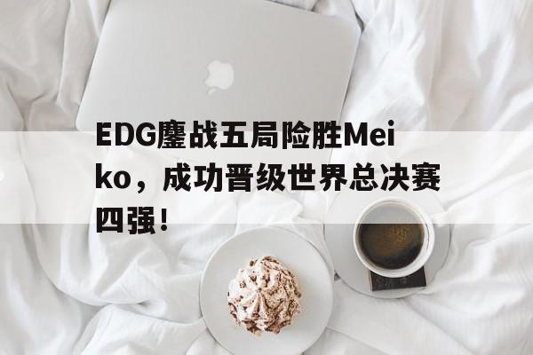 EDG鏖战五局险胜Meiko，成功晋级世界总决赛四强！