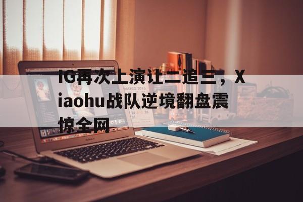 Yabo-IG再次上演让二追三，Xiaohu战队逆境翻盘震惊全网