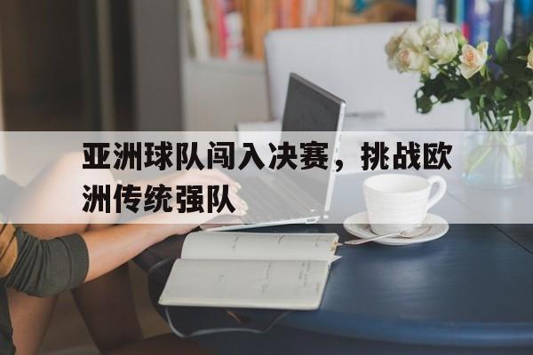 官网登录入口-亚洲球队闯入决赛，挑战欧洲传统强队