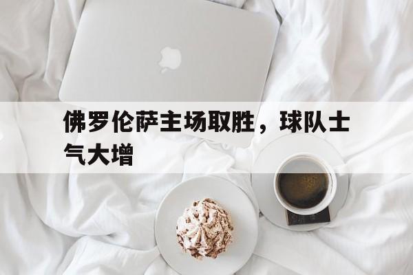 官网登录入口-佛罗伦萨主场取胜，球队士气大增