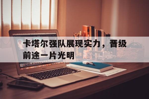 亚博体育APP-卡塔尔强队展现实力，晋级前途一片光明
