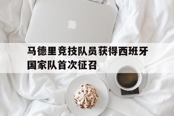 官网登录入口-马德里竞技队员获得西班牙国家队首次征召