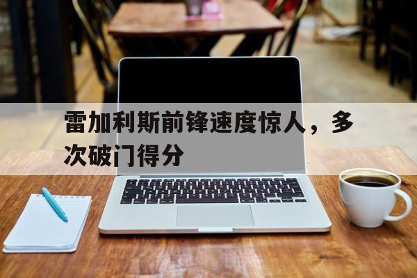 亚博体育APP-雷加利斯前锋速度惊人，多次破门得分