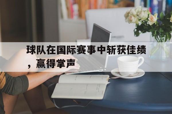 官网登录入口-球队在国际赛事中斩获佳绩，赢得掌声