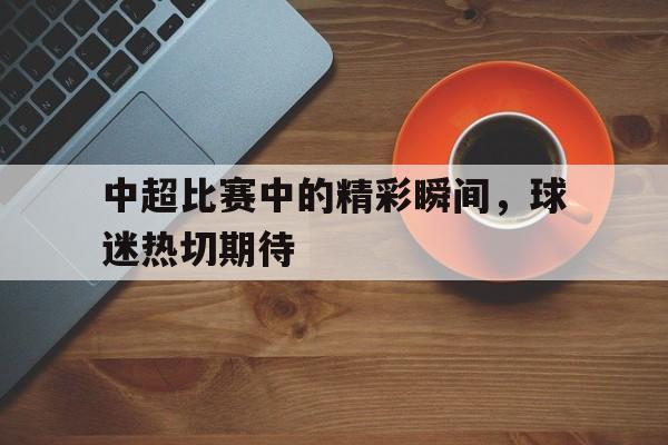 Yabo-中超比赛中的精彩瞬间，球迷热切期待