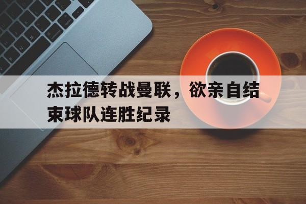 亚博体育APP-杰拉德转战曼联，欲亲自结束球队连胜纪录