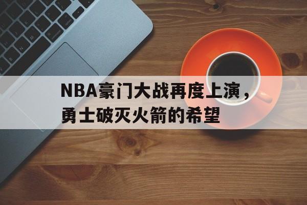 亚博体育APP-NBA豪门大战再度上演，勇士破灭火箭的希望