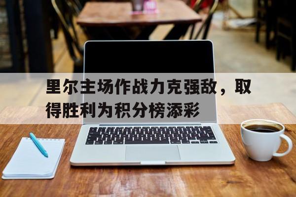 官网登录入口-里尔主场作战力克强敌，取得胜利为积分榜添彩