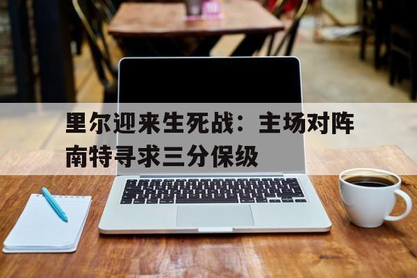 官网登录入口-里尔迎来生死战：主场对阵南特寻求三分保级