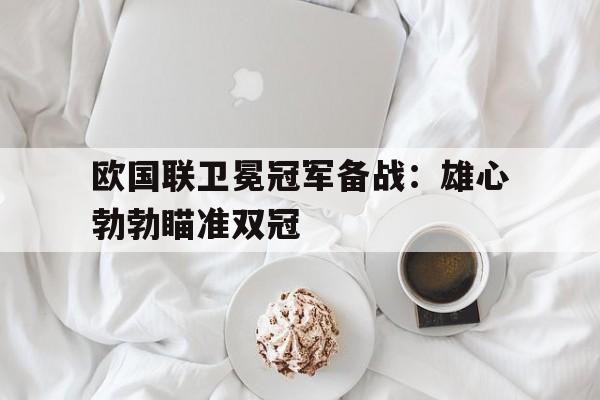 亚博体育APP-欧国联卫冕冠军备战：雄心勃勃瞄准双冠