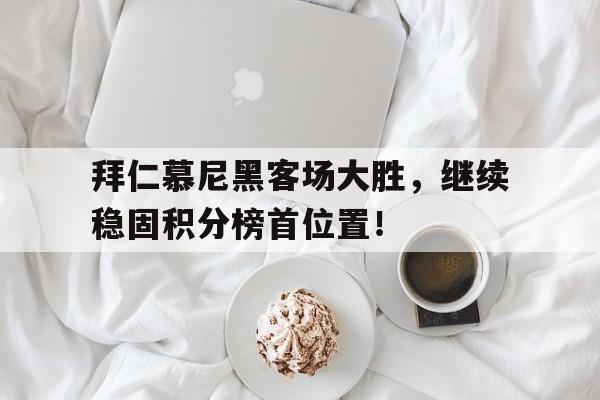 亚博体育APP-拜仁慕尼黑客场大胜，继续稳固积分榜首位置！