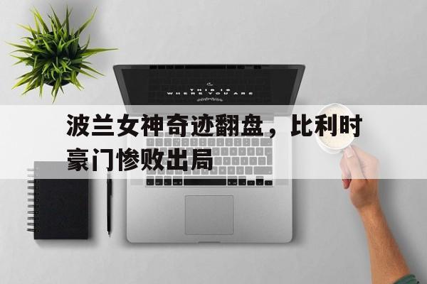 官网登录入口-波兰女神奇迹翻盘，比利时豪门惨败出局
